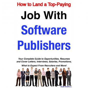 How to Land a Top-Paying Job With Software Publishers: Your Complete Guide to Opportunities Resumes and Cover Letters Interviews Salaries Promotions What to Expect From Recruiters and More!