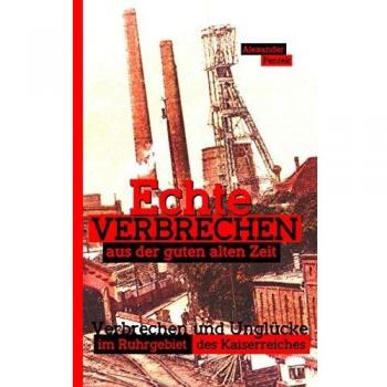 Echte Verbrechen aus der guten alten Zeit: Verbrechen und Unglücke im Ruhrgebiet des Kaiserreiches