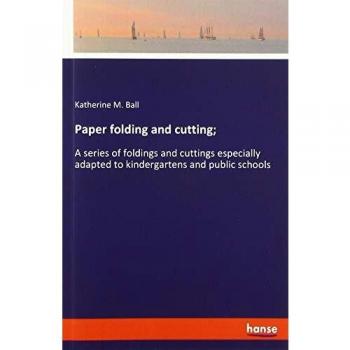 Paper folding and cutting;: A series of foldings and cuttings especially adapted to kindergartens and public schools