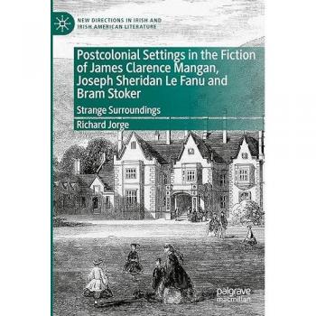 Postcolonial Settings in the Fiction of James Clarence Mangan, Joseph Sheridan Le Fanu and Bram Stoker: Strange Surroundings (New Directions in Irish and Irish American Literature)