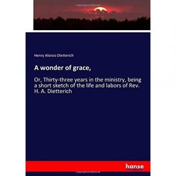 A wonder of grace,: Or, Thirty-three years in the ministry, being a short sketch of the life and labors of Rev. H. A. Dietterich