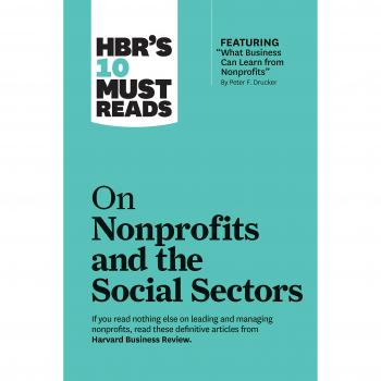 HBRs 10 Must Reads on Nonprofits and the Social Sectors featuring What Business Can Learn from Nonprofits by Peter F. Drucker by Arthur C. Brooks