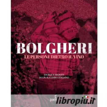 Bolgheri. Le Persone Dietro Il Vino. Storia E Segreti Di Un Successo Italiano