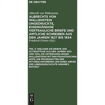 ... Welcher die Briefe und Actenstücke aus den Jahren 1633 und 1634, die Unterhandlungen Wallensteins mit dem Französischen Hofe, die Prozeßacten der ... Piccolomini und andere Fürsten und Feldher)