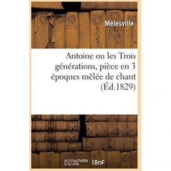Antoine Ou Les Trois Generations, Piece En 3 Epoques Melee de Chant. Paris, Nouveautes, 9 Avril 1829