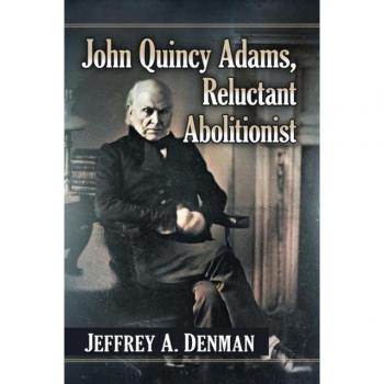 John Quincy Adams Reluctant Abolitionist by Jeffrey A. Denman