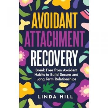 Avoidant Attachment Recovery: Break Free from Avoidant Habits to Build Secure and Long Term Relationships (Break Free and Recover from Unhealthy Relationships)