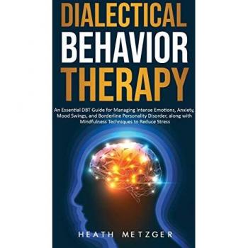Dialectical Behavior Therapy: An Essential DBT Guide for Managing Intense Emotions, Anxiety, Mood Swings, and Borderline Personality Disorder, along with Mindfulness Techniques to Reduce Stress