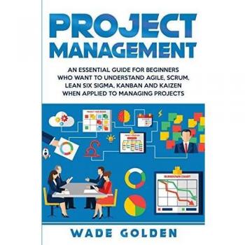 Project Management: An Essential Guide for Beginners Who Want to Understand Agile, Scrum, Lean Six Sigma, Kanban and Kaizen When Applied to Managing Projects