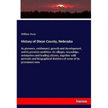 History of Dixon County, Nebraska: Its pioneers, settlement, growth and development, and its present condition--its villages, townships, enterprises ... sketches of some of its prominent men