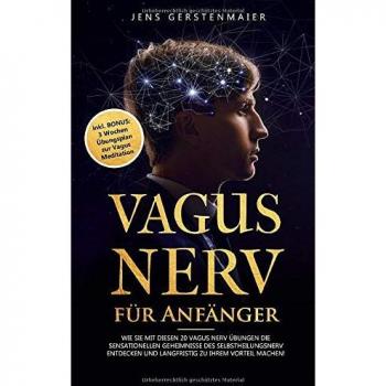 Vagus Nerv für Anfänger: Wie Sie mit diesen 20 Vagus Nerv Übungen die sensationellen Geheimnisse des Selbstheilungsnerv entdecken und langfristig zu Ihrem Vorteil machen!