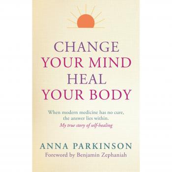 Change Your Mind, Heal Your Body: When Modern Medicine Has No Cure the Answer Lies within. My True Story of Self-Healing