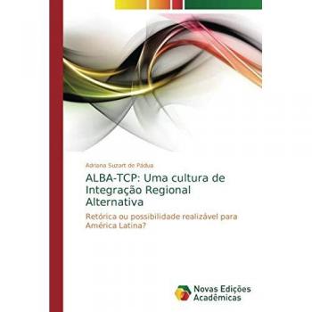 ALBA-TCP: Uma cultura de Integração Regional Alternativa: Retórica ou possibilidade realizável para América Latina?