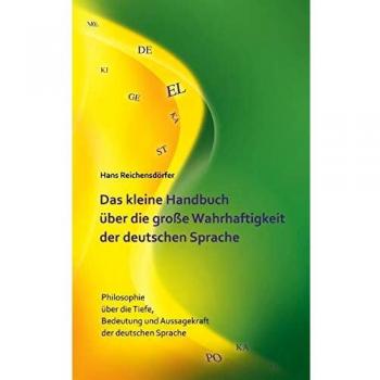 Das kleine Handbuch über die große Wahrhaftigkeit der deutschen Sprache: Philosophie über die Tiefe, Bedeutung und Aussagekraft der deutschen Sprache