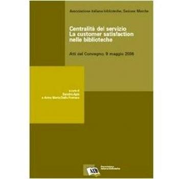 Centralità del servizio: la customer satisfaction nelle biblioteche. Atti del Convegno