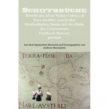 Schiffbrüche: Bericht des Alvar Nuñez Cabeza de Vaca darüber, was in den Westindischen Inseln mit der Flotte des Gouverneurs Panfilo de Narvaez geschah