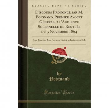 Discours Prononcé par M. Poignand, Premier Avocat Général, à l'Audience Solennelle de Rentrée du 3 Novembre 1864: Éloge d'Antoine Brun, Procureur Général au Parlement de Dole