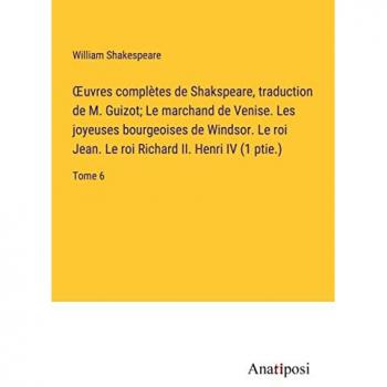 ¿uvres comple¿tes de Shakspeare, traduction de M. Guizot; Le marchand de Venise. Les joyeuses bourgeoises de Windsor. Le roi Jean. Le roi Richard II. Henri IV (1 ptie.): Tome 6