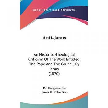 Anti-Janus: An Historico-Theological Criticism of the Work Entitled, the Pope and the Council, by Janus (1870)