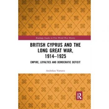 British Cyprus and the Long Great War, 1914-1925: Empire, Loyalties and Democratic Deficit (Routledge Studies in First World War History)