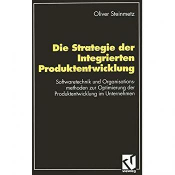 Die Strategie der Integrierten Produktentwicklung: Softwaretechnik und Organisationsmethoden zur Optimierung der Produktentwicklung im Unternehmen