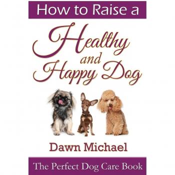 How to Raise a Healthy and Happy Dog: The Perfect Dog Care Book