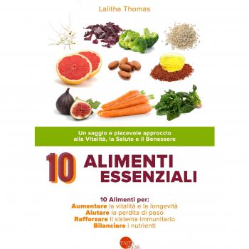 10 alimenti essenziali. Un saggio e piacevole approccio alla vitalità, la salute e il benessere