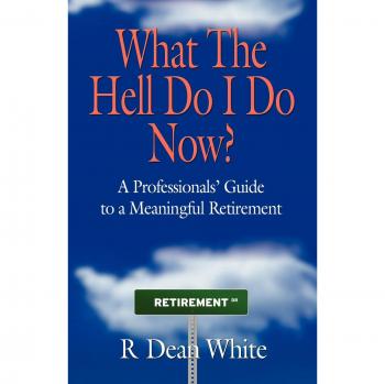 WHAT THE HELL DO I DO NOW? A Professionals' Guide to a Meaningful Retirement