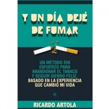 Y un día dejé de fumar: Un método sin esfuerzo para abandoanr el tabaco y seguir siendo feliz. Basado en la experiencia que cam