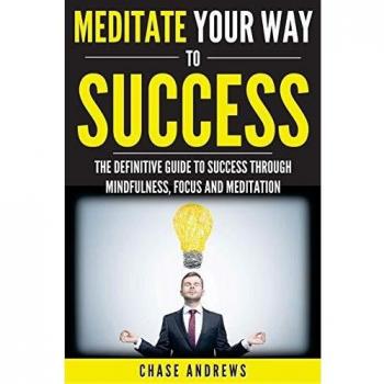Meditate Your Way to Success: The Definitive Guide to Mindfulness, Focus and Meditation: How Meditation is an Integral Part of Success and Why You ... Path to Success: A Five Part Series, Band 3)