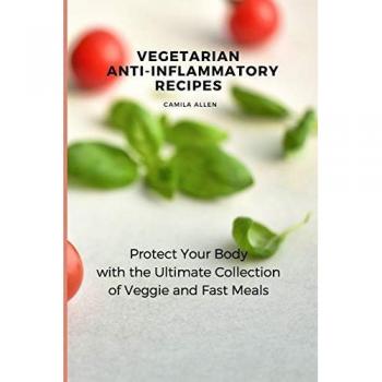 Vegetarian Anti-Inflammatory Recipes: Protect Your Body with the Ultimate Collection of Veggie and Fast Meals