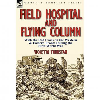 Field Hospital and Flying Column: With the Red Cross on the Western & Eastern Fronts During the First World War