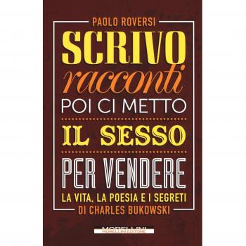Scrivo racconti e poi ci metto il sesso per vendere. La vita, la poesia e i segreti di Charles Bukowski