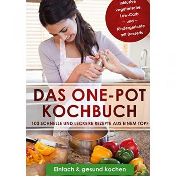 Das One-Pot Kochbuch: 100 schnelle und leckere Rezepte aus einem Topf inklusive vegetarische, Low-Carb und Kindergerichte mit Desserts