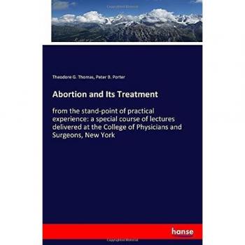 Abortion and Its Treatment: from the stand-point of practical experience: a special course of lectures delivered at the College of Physicians and Surgeons, New York