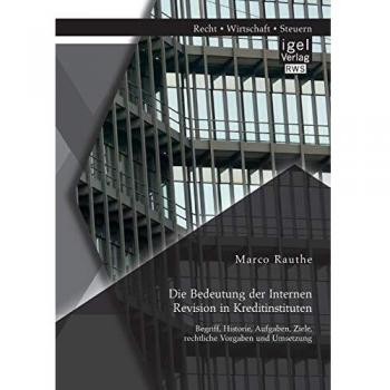 Die Bedeutung der Internen Revision in Kreditinstituten: Begriff, Historie, Aufgaben, Ziele, rechtliche Vorgaben und Umsetzung