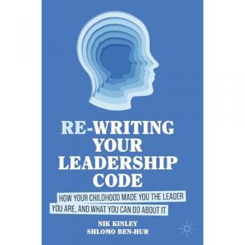 Re-writing your Leadership Code : How your Childhood Made You the Leader You Are, and What You Can Do About It