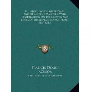 Illustrations Of Shakespeare And Of Ancient Manners, With Dissertations On The Clowns And Fools Of Shakespeare (LARGE PRINT EDITION)