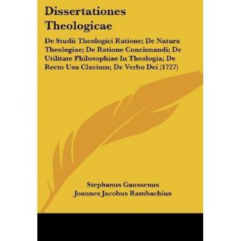 Dissertationes Theologicae: De Studii Theologici Ratione; De Natura Theologiae; De Ratione Concionandi; De Utilitate Philosophiae In Theologia; De Recto Usu Clavium; De Verbo Dei (1727)