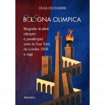 Bologna olimpica. Biografie di atleti olimpici e paralimpici sotto le Due Torri, da Londra 1908 a oggi