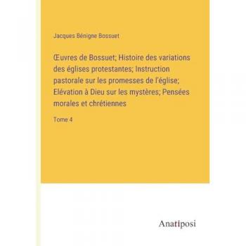 ¿uvres de Bossuet; Histoire des variations des églises protestantes; Instruction pastorale sur les promesses de l'église; Elévation à Dieu sur les mystères; Pensées morales et chrétiennes: Tome 4