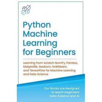 Python Machine Learning for Beginners: Learning from scratch NumPy Pandas Matplotlib Seaborn Scikitlearn and TensorFlow for Machine Learning and