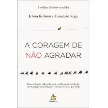 A Coragem de não Agradar. Como a Filosofia Pode Ajudar Você a Se Libertar da Opinião dos Outros, Superar Suas Limitações e se Tornar a Pessoa que Deseja
