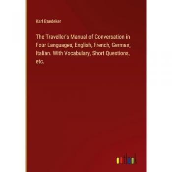 The Traveller's Manual of Conversation in Four Languages, English, French, German, Italian. With Vocabulary, Short Questions, etc.
