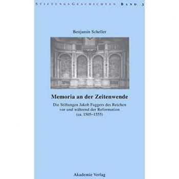 Memoria an der Zeitenwende. Die Stiftungen Jakob Fuggers des Reichen vor und während der Reformation (ca. 1505-1555) (Stiftungsgeschichten, 3, Band 3)