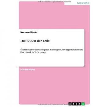 Die Böden der Erde: Überblick über die wichtigsten Bodentypen, ihre Eigenschaften und ihre räumliche Verbreitung