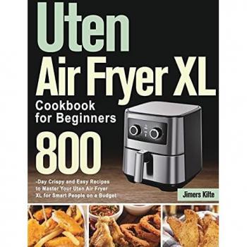 Uten Air Fryer XL Cookbook for Beginners: 800-Day Crispy and Easy Recipes to Master Your Uten Air Fryer XL for Smart People on a Budget
