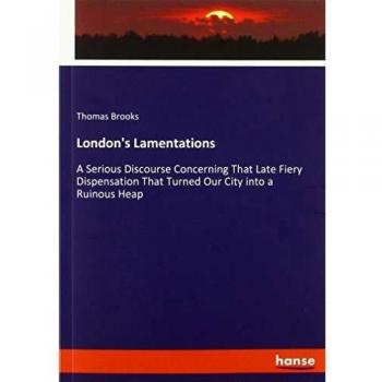 London's Lamentations: A Serious Discourse Concerning That Late Fiery Dispensation That Turned Our City into a Ruinous Heap