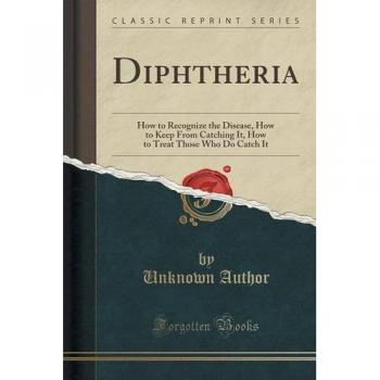 Diphtheria: How to Recognize the Disease, How to Keep From Catching It, How to Treat Those Who Do Catch It