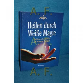 Heilen durch Weiße Magie. Traditionen alter Heilkunst und alternative Therapien